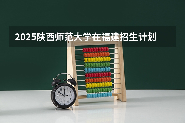 2025陕西师范大学在福建招生计划