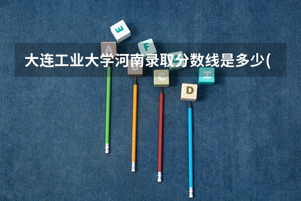 大连工业大学河南录取分数线是多少(2024招生人数参考)