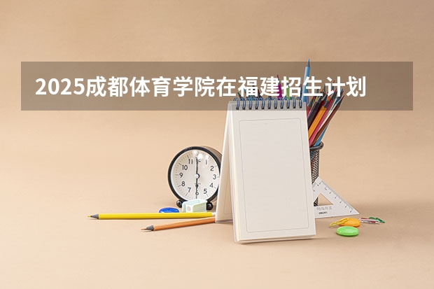 2025成都体育学院在福建招生计划