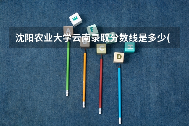 沈阳农业大学云南录取分数线是多少(2024招生人数参考)