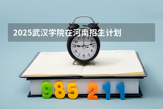 2025武汉学院在河南招生计划