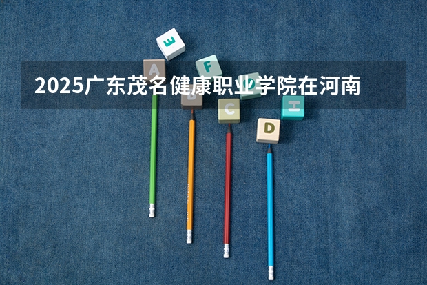 2025广东茂名健康职业学院在河南招生计划