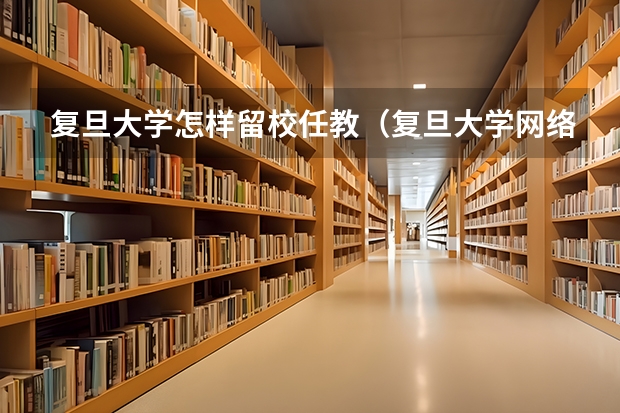 复旦大学怎样留校任教（复旦大学网络教育学院简介）