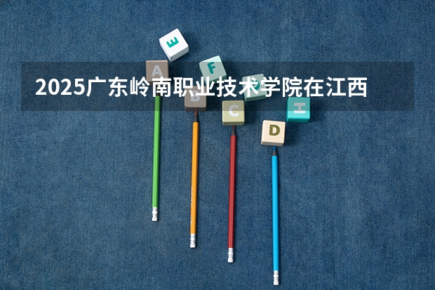 2025广东岭南职业技术学院在江西招生计划