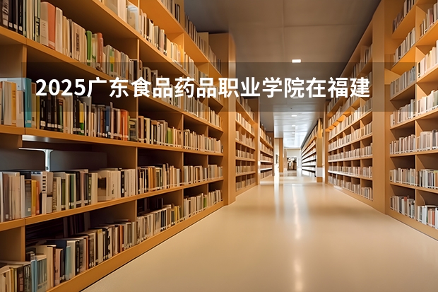 2025广东食品药品职业学院在福建招生计划