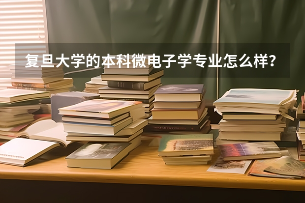 复旦大学的本科微电子学专业怎么样？就业前景如何？多谢了！