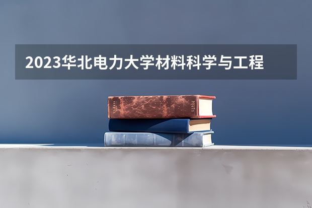 2023华北电力大学材料科学与工程专业分数线是多少(历年分数线一览)