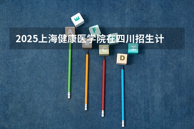 2025上海健康医学院在四川招生计划